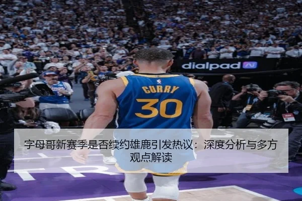 字母哥新赛季是否续约雄鹿引发热议：深度分析与多方观点解读
